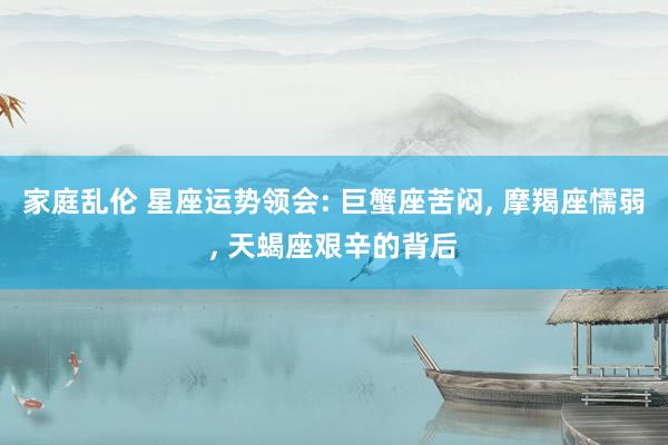 家庭乱伦 星座运势领会: 巨蟹座苦闷， 摩羯座懦弱， 天蝎座艰辛的背后