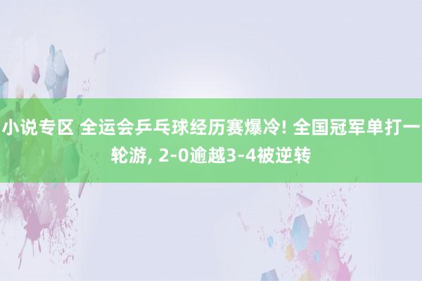 小说专区 全运会乒乓球经历赛爆冷! 全国冠军单打一轮游， 2-0逾越3-4被逆转