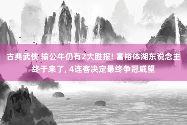 古典武侠 输公牛仍有2大胜报! 富裕体湖东说念主终于来了， 4连客决定最终争冠威望