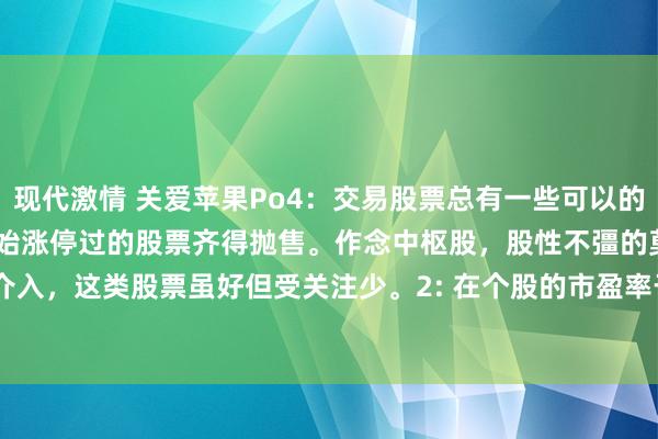 现代激情 关爱苹果Po4：交易股票总有一些可以的模范可供模仿。1: 通盘未始涨停过的股票齐得抛售。作念中枢股，股性不彊的莫要介入，这类股票虽好但受关注少。2: 在个股的市盈率于12－20之间进行招揽，0－1...