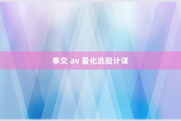 拳交 av 量化选股计谋