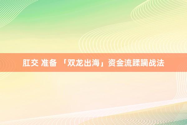 肛交 准备 「双龙出海」资金流蹂躏战法