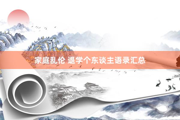 家庭乱伦 退学个东谈主语录汇总