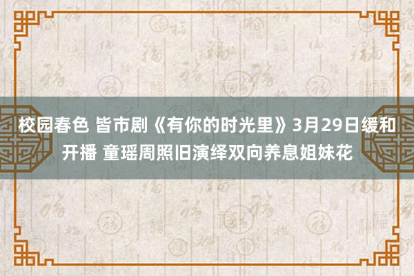 校园春色 皆市剧《有你的时光里》3月29日缓和开播 童瑶周照旧演绎双向养息姐妹花