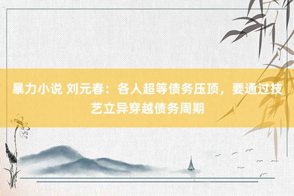 暴力小说 刘元春：各人超等债务压顶，要通过技艺立异穿越债务周期