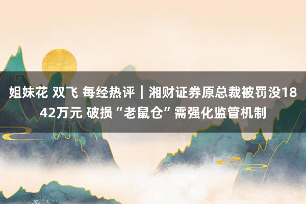 姐妹花 双飞 每经热评︱湘财证券原总裁被罚没1842万元 破损“老鼠仓”需强化监管机制