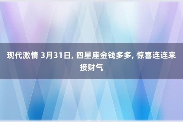 现代激情 3月31日， 四星座金钱多多， 惊喜连连来接财气