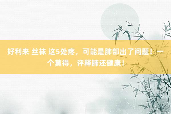 好利来 丝袜 这5处疼，可能是肺部出了问题！一个莫得，评释肺还健康！