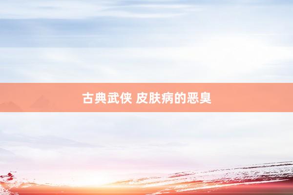 古典武侠 皮肤病的恶臭