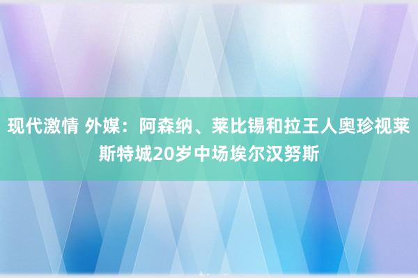 现代激情 外媒：阿森纳、莱比锡和拉王人奥珍视莱斯特城20岁中场埃尔汉努斯