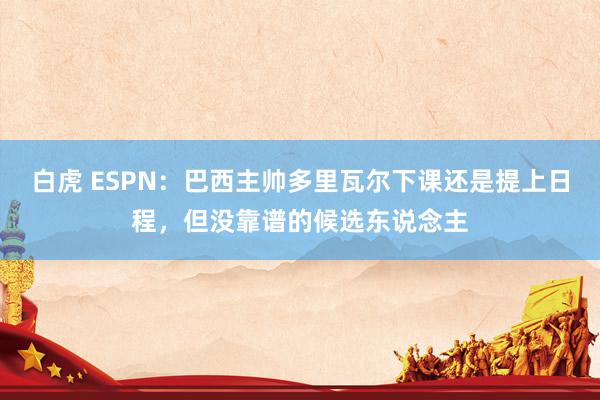 白虎 ESPN：巴西主帅多里瓦尔下课还是提上日程，但没靠谱的候选东说念主