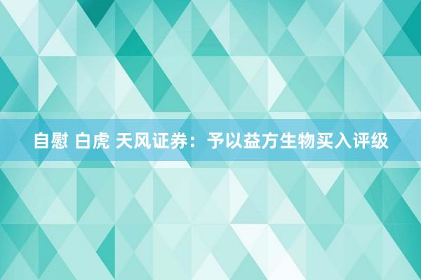 自慰 白虎 天风证券：予以益方生物买入评级