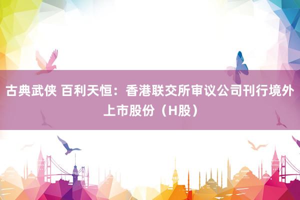古典武侠 百利天恒：香港联交所审议公司刊行境外上市股份（H股）