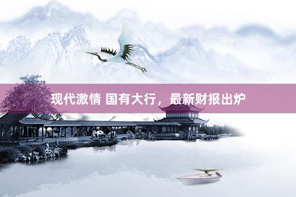 现代激情 国有大行，最新财报出炉