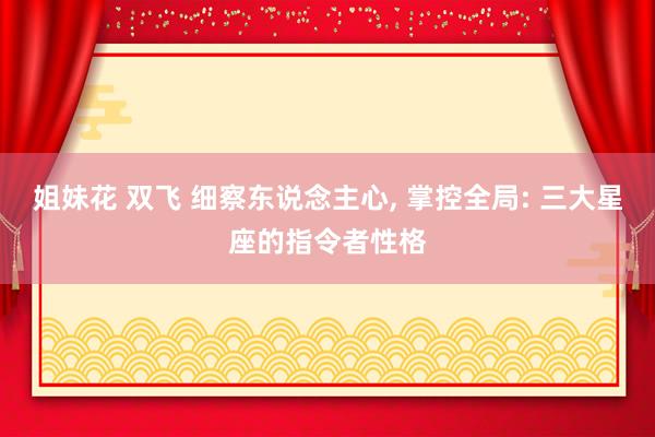 姐妹花 双飞 细察东说念主心， 掌控全局: 三大星座的指令者性格