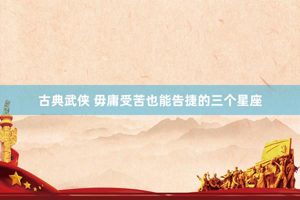 古典武侠 毋庸受苦也能告捷的三个星座