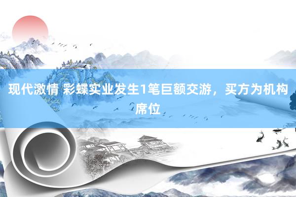 现代激情 彩蝶实业发生1笔巨额交游，买方为机构席位