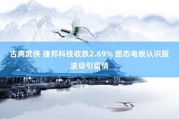 古典武侠 捷邦科技收跌2.69% 固态电板认识股波动引留情