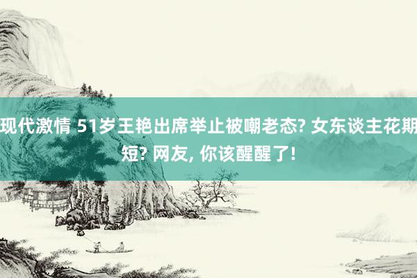 现代激情 51岁王艳出席举止被嘲老态? 女东谈主花期短? 网友， 你该醒醒了!