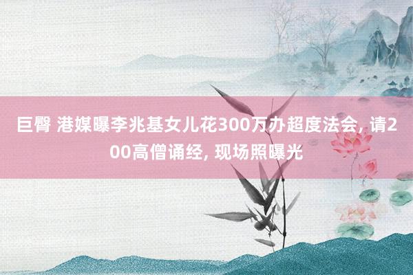 巨臀 港媒曝李兆基女儿花300万办超度法会， 请200高僧诵经， 现场照曝光