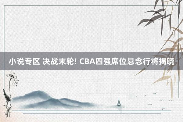 小说专区 决战末轮! CBA四强席位悬念行将揭晓