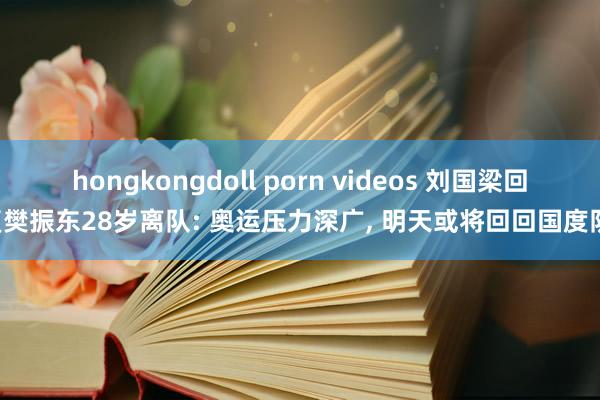 hongkongdoll porn videos 刘国梁回复樊振东28岁离队: 奥运压力深广， 明天或将回回国度队!