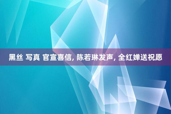黑丝 写真 官宣喜信， 陈若琳发声， 全红婵送祝愿