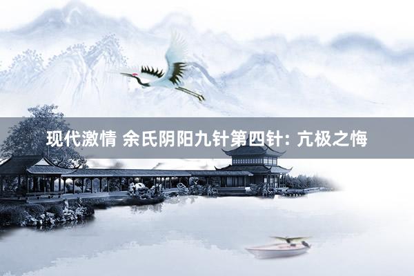 现代激情 余氏阴阳九针第四针: 亢极之悔