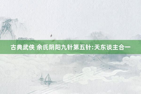 古典武侠 余氏阴阳九针第五针:天东谈主合一