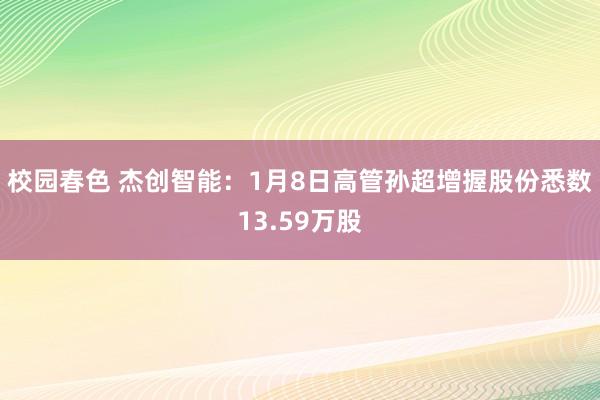 校园春色 杰创智能：1月8日高管孙超增握股份悉数13.59万股