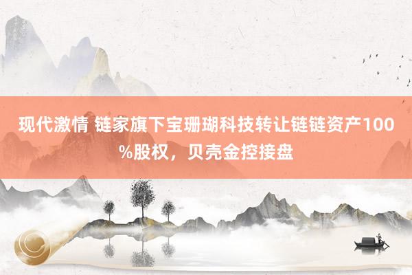 现代激情 链家旗下宝珊瑚科技转让链链资产100%股权，贝壳金控接盘