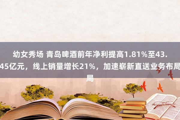 幼女秀场 青岛啤酒前年净利提高1.81%至43.45亿元，线上销量增长21%，加速崭新直送业务布局