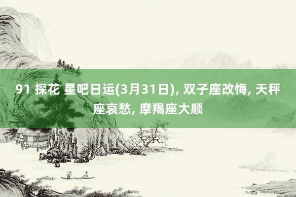 91 探花 星吧日运(3月31日)， 双子座改悔， 天秤座哀愁， 摩羯座大顺