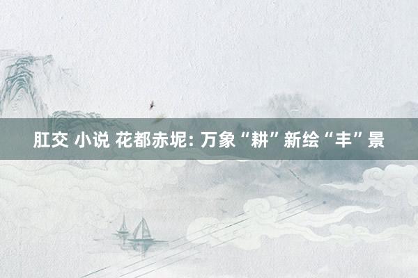 肛交 小说 花都赤坭: 万象“耕”新绘“丰”景