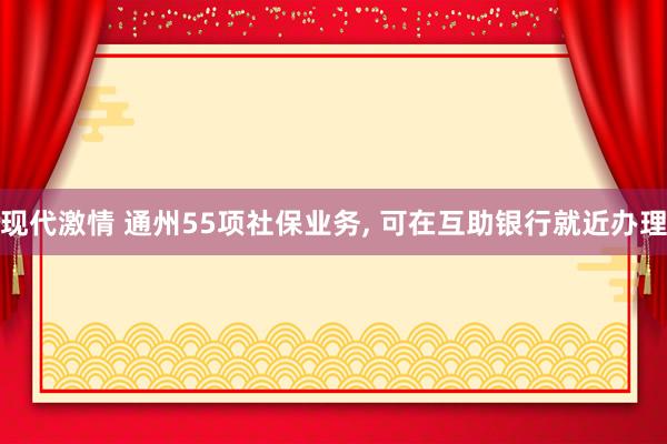 现代激情 通州55项社保业务， 可在互助银行就近办理