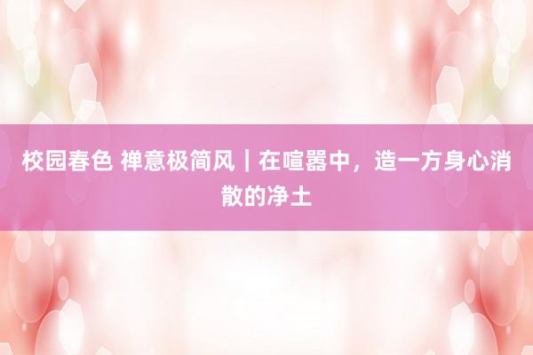 校园春色 禅意极简风｜在喧嚣中，造一方身心消散的净土