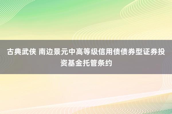 古典武侠 南边景元中高等级信用债债券型证券投资基金托管条约