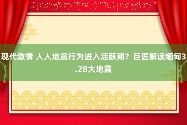 现代激情 人人地震行为进入活跃期？巨匠解读缅甸3.28大地震