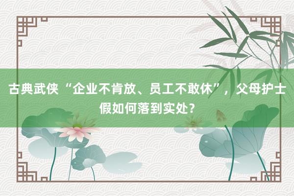 古典武侠 “企业不肯放、员工不敢休”，父母护士假如何落到实处？