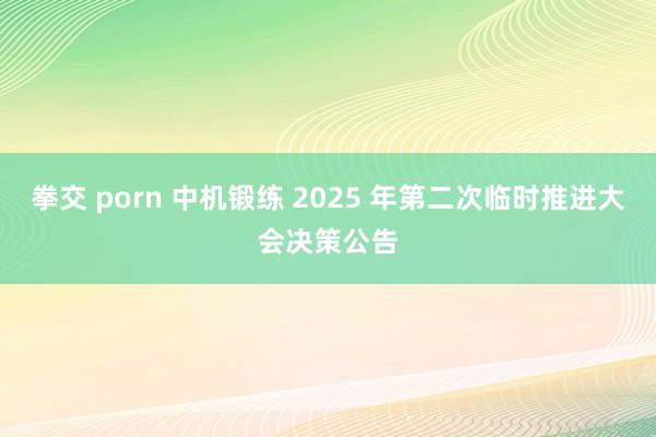 拳交 porn 中机锻练 2025 年第二次临时推进大会决策公告