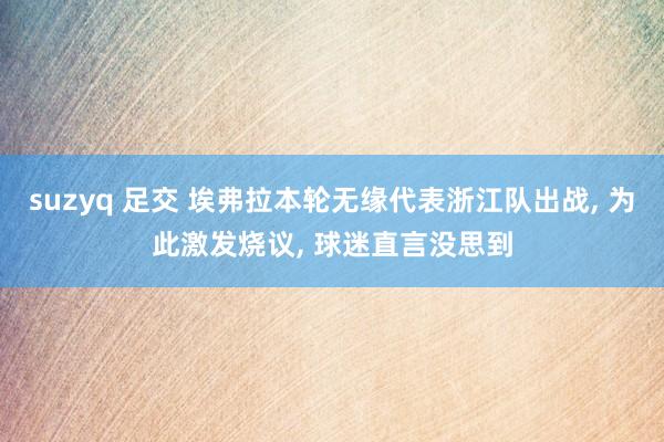 suzyq 足交 埃弗拉本轮无缘代表浙江队出战， 为此激发烧议， 球迷直言没思到