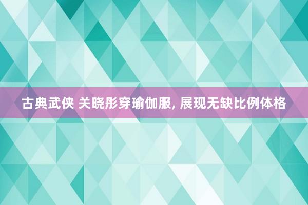 古典武侠 关晓彤穿瑜伽服， 展现无缺比例体格