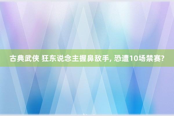 古典武侠 狂东说念主握鼻敌手， 恐遭10场禁赛?