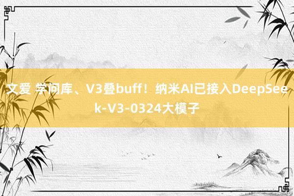 文爱 学问库、V3叠buff！纳米AI已接入DeepSeek-V3-0324大模子