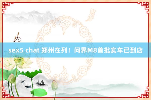 sex5 chat 郑州在列！问界M8首批实车已到店