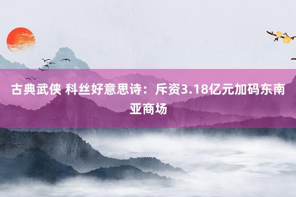 古典武侠 科丝好意思诗：斥资3.18亿元加码东南亚商场