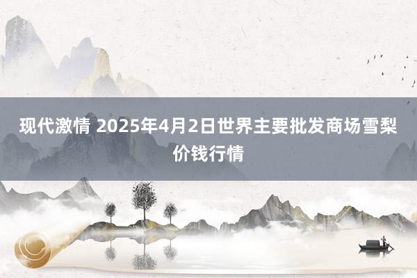 现代激情 2025年4月2日世界主要批发商场雪梨价钱行情