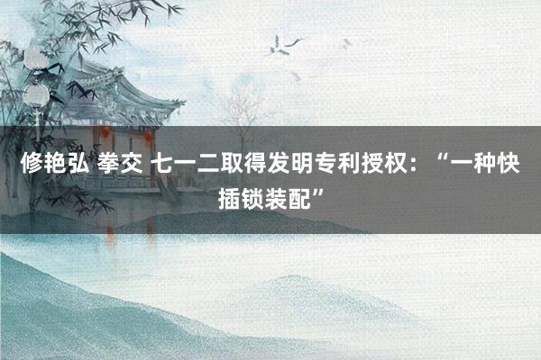 修艳弘 拳交 七一二取得发明专利授权：“一种快插锁装配”