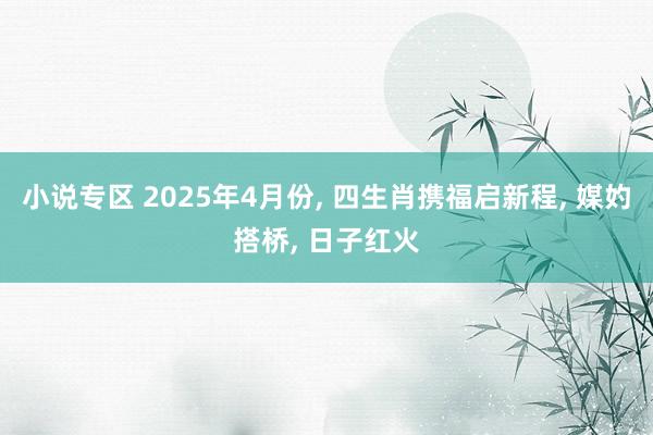 小说专区 2025年4月份， 四生肖携福启新程， 媒妁搭桥， 日子红火