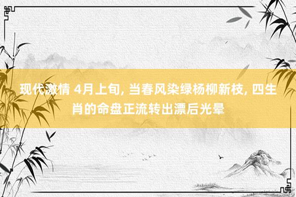 现代激情 4月上旬， 当春风染绿杨柳新枝， 四生肖的命盘正流转出漂后光晕